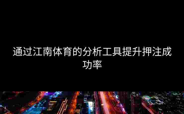 通过江南体育的分析工具提升押注成功率 通过江南体育的分析工具提升押注成功率