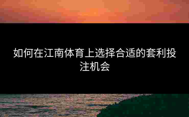 如何在江南体育上选择合适的套利投注机会