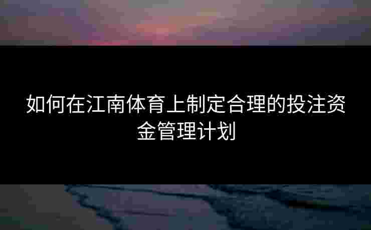 如何在江南体育上制定合理的投注资金管理计划