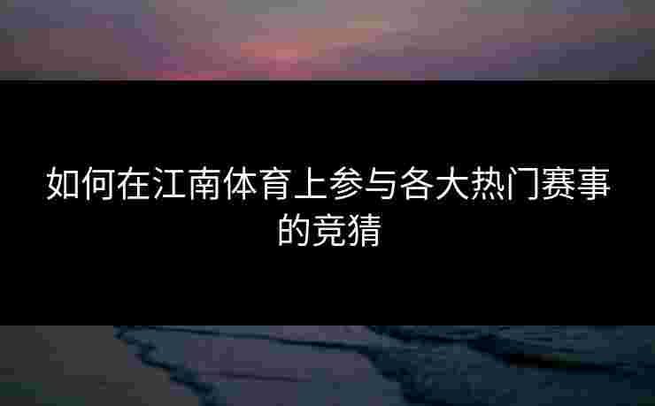 如何在江南体育上参与各大热门赛事的竞猜