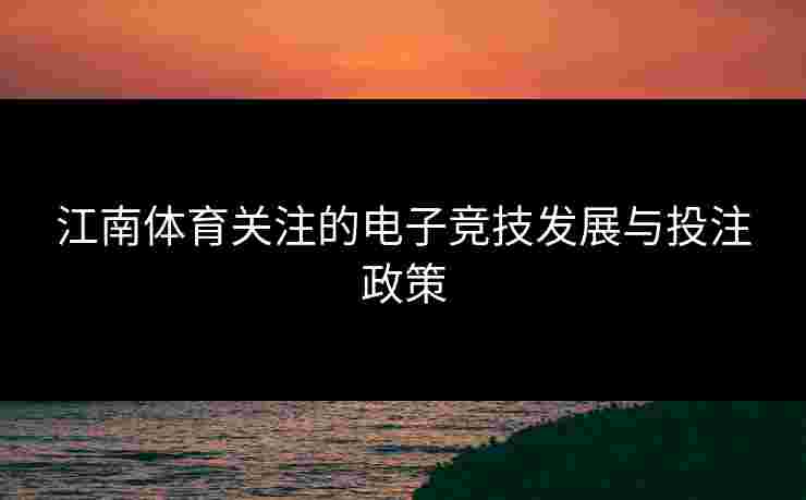 江南体育关注的电子竞技发展与投注政策