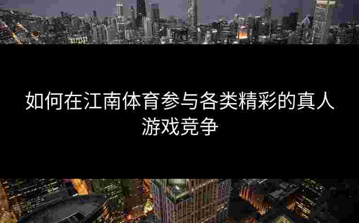 如何在江南体育参与各类精彩的真人游戏竞争