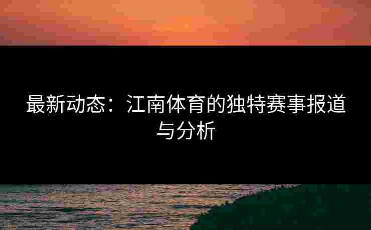 最新动态:江南体育的独特赛事报道与分析 最新动态:江南体育的独特赛事报道与分析