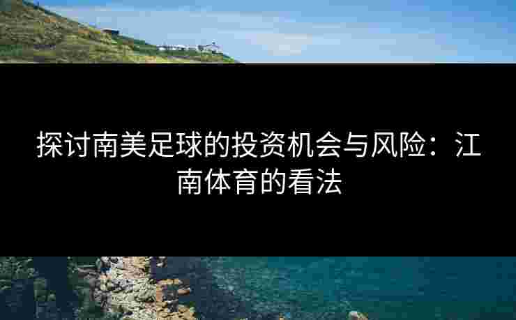 探讨南美足球的投资机会与风险：江南体育的看法