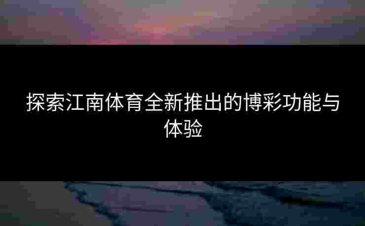 探索江南体育全新推出的博彩功能与体验 探索江南体育全新推出的博彩功能与体验