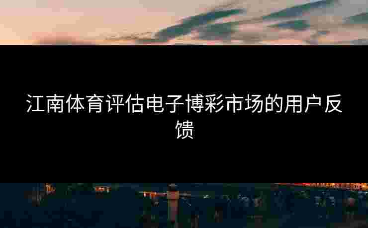 江南体育评估电子博彩市场的用户反馈