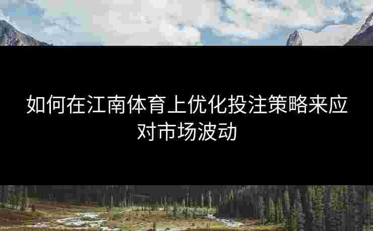 如何在江南体育上优化投注策略来应对市场波动 如何在江南体育上优化投注策略来应对市场波动