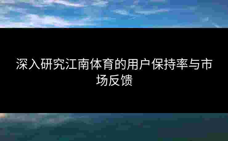 深入研究江南体育的用户保持率与市场反馈