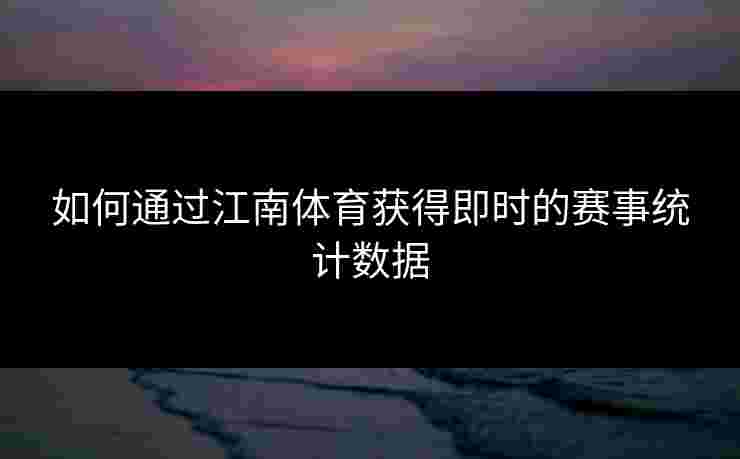 如何通过江南体育获得即时的赛事统计数据