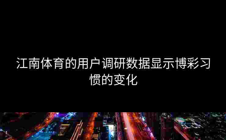 江南体育的用户调研数据显示博彩习惯的变化
