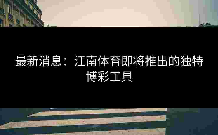 最新消息：江南体育即将推出的独特博彩工具