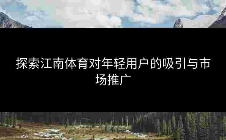 探索江南体育对年轻用户的吸引与市场推广