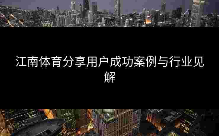 江南体育分享用户成功案例与行业见解