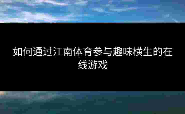 如何通过江南体育参与趣味横生的在线游戏
