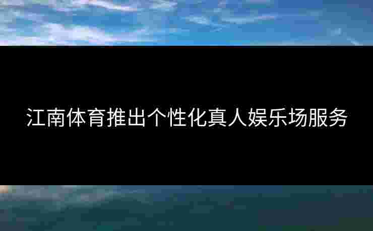江南体育推出个性化真人娱乐场服务