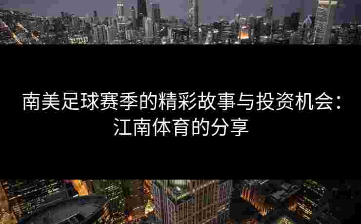 南美足球赛季的精彩故事与投资机会:江南体育的分享 南美足球赛季的精彩故事与投资机会:江南体育的分享