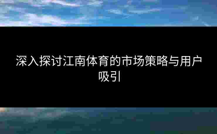 深入探讨江南体育的市场策略与用户吸引