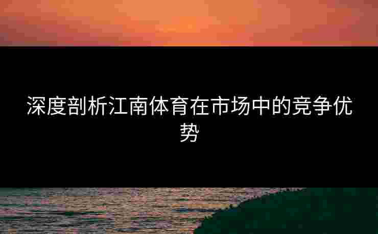 深度剖析江南体育在市场中的竞争优势