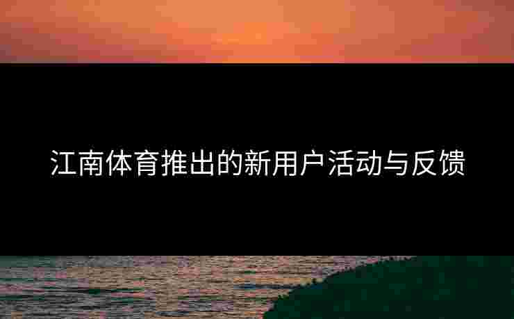 江南体育推出的新用户活动与反馈