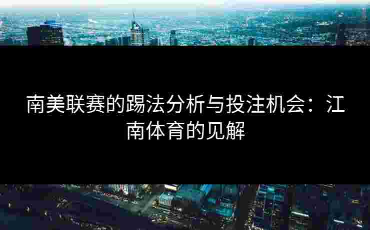 南美联赛的踢法分析与投注机会:江南体育的见解 南美联赛的踢法分析与投注机会:江南体育的见解