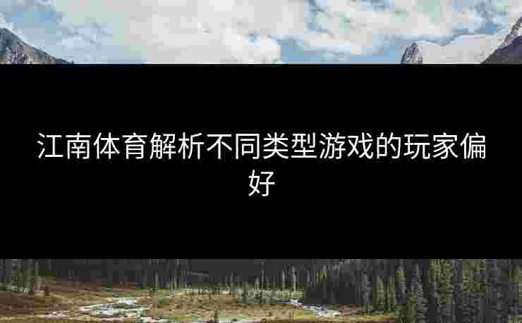 江南体育解析不同类型游戏的玩家偏好 江南体育解析不同类型游戏的玩家偏好