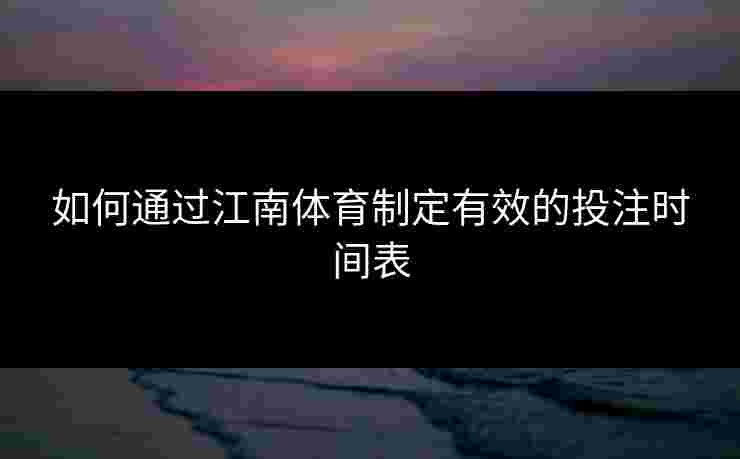 如何通过江南体育制定有效的投注时间表
