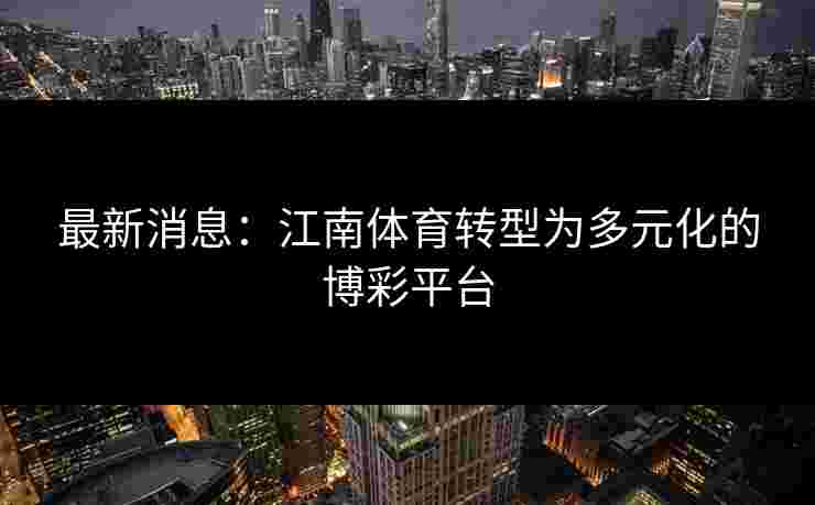 最新消息：江南体育转型为多元化的博彩平台
