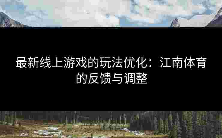 最新线上游戏的玩法优化:江南体育的反馈与调整 最新线上游戏的玩法优化:江南体育的反馈与调整
