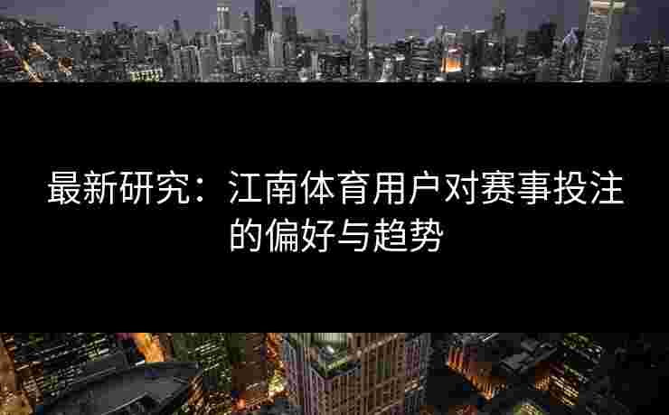 最新研究：江南体育用户对赛事投注的偏好与趋势