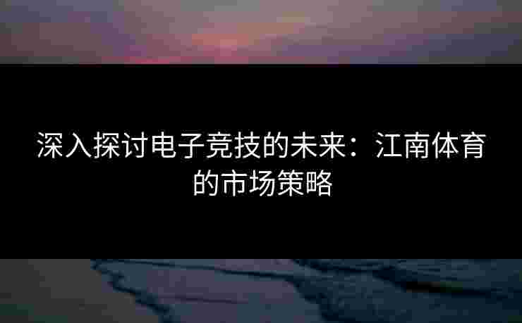 深入探讨电子竞技的未来：江南体育的市场策略