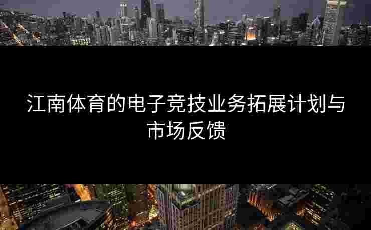 江南体育的电子竞技业务拓展计划与市场反馈