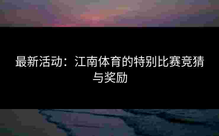 最新活动：江南体育的特别比赛竞猜与奖励