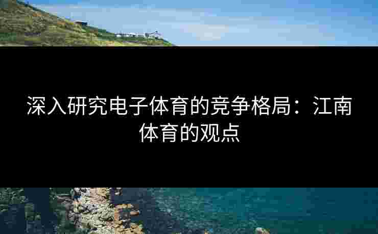 深入研究电子体育的竞争格局：江南体育的观点
