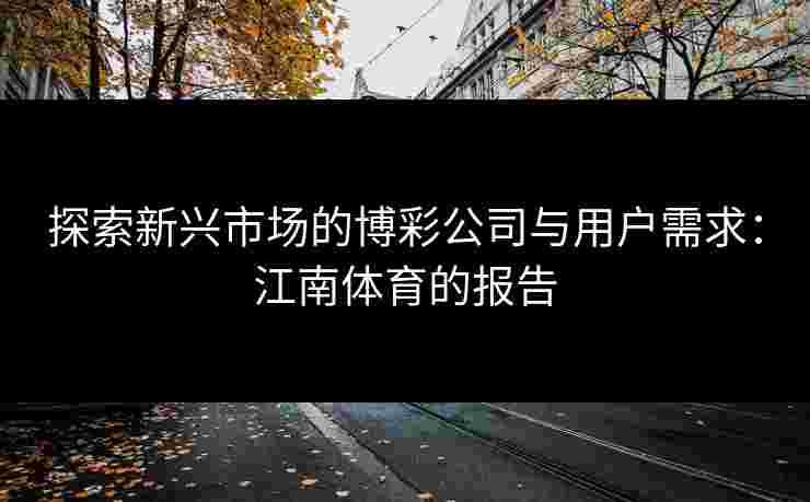 探索新兴市场的博彩公司与用户需求：江南体育的报告