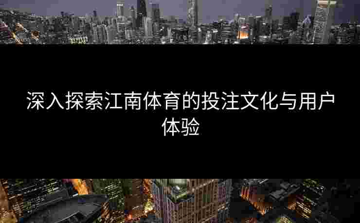 深入探索江南体育的投注文化与用户体验