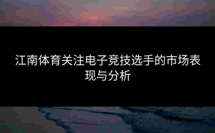 江南体育关注电子竞技选手的市场表现与分析