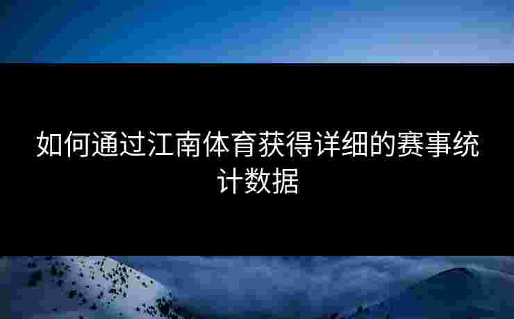 如何通过江南体育获得详细的赛事统计数据