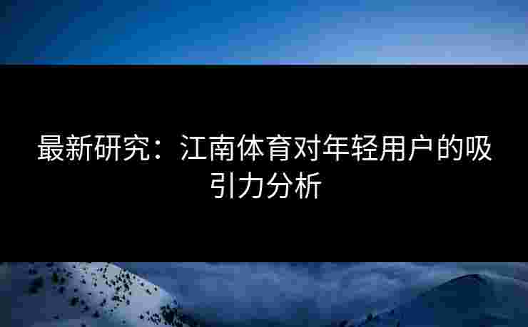 最新研究：江南体育对年轻用户的吸引力分析