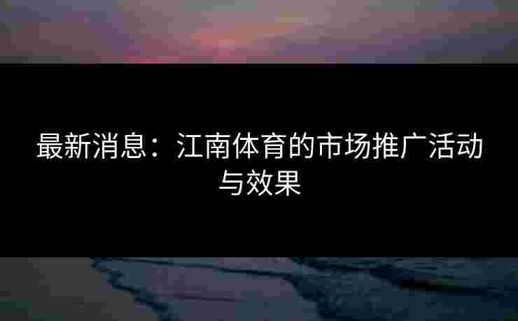 最新消息：江南体育的市场推广活动与效果