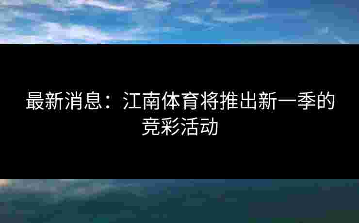 最新消息：江南体育将推出新一季的竞彩活动