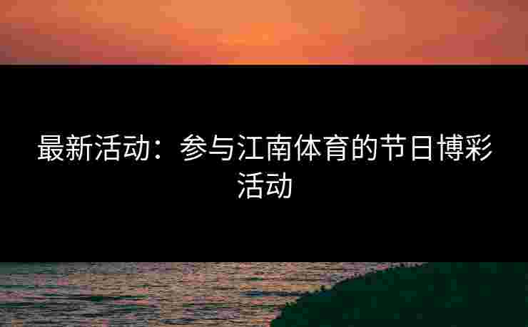 最新活动：参与江南体育的节日博彩活动