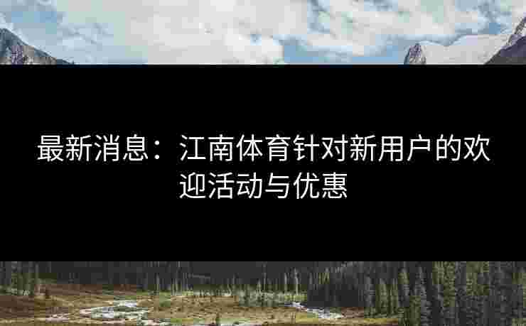 最新消息：江南体育针对新用户的欢迎活动与优惠