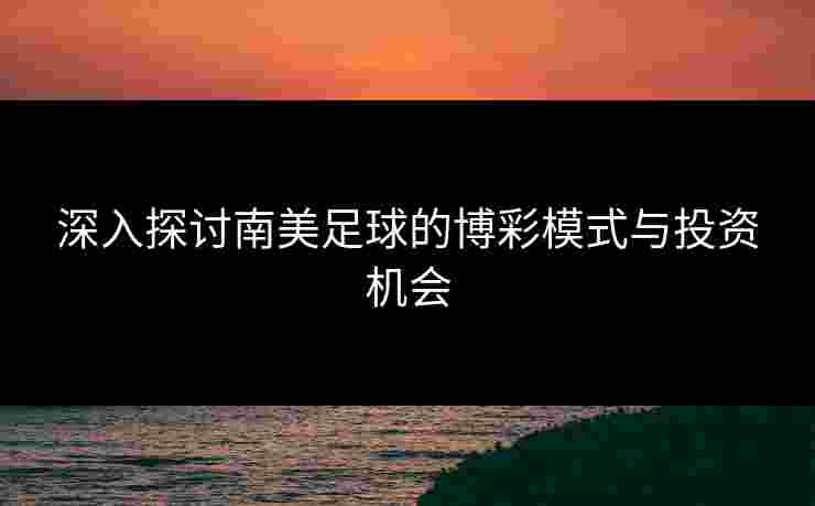 深入探讨南美足球的博彩模式与投资机会