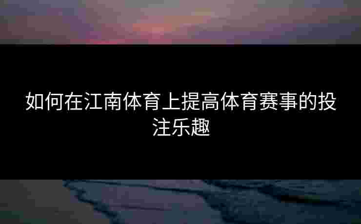 如何在江南体育上提高体育赛事的投注乐趣