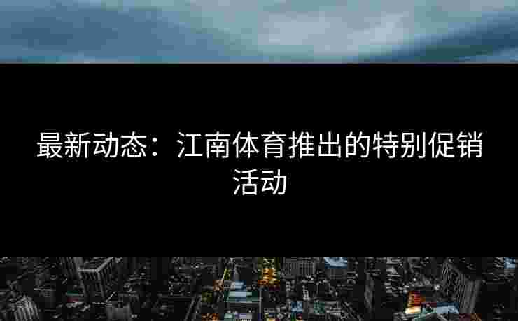 最新动态：江南体育推出的特别促销活动