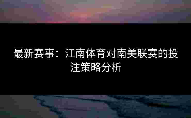 最新赛事：江南体育对南美联赛的投注策略分析