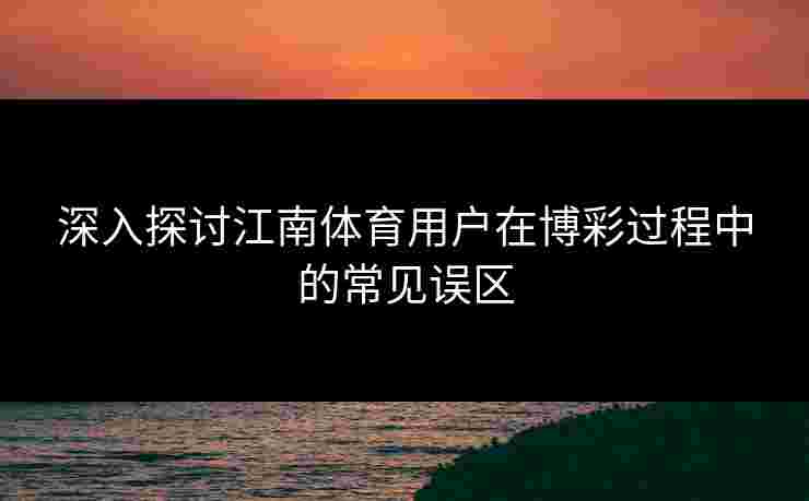 深入探讨江南体育用户在博彩过程中的常见误区