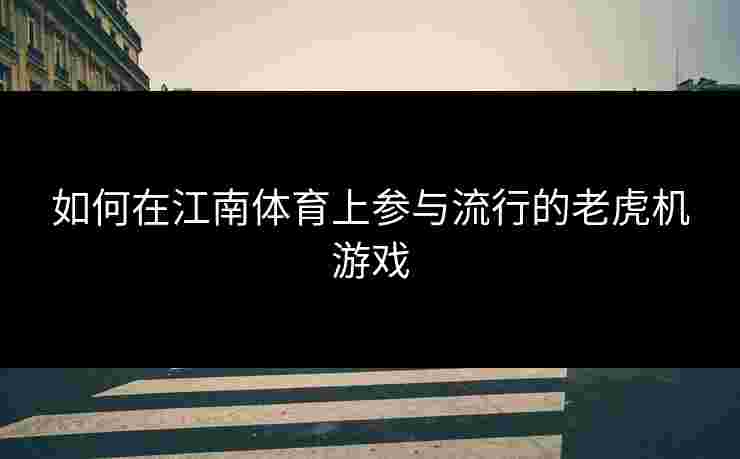 如何在江南体育上参与流行的老虎机游戏 如何在江南体育上参与流行的老虎机游戏