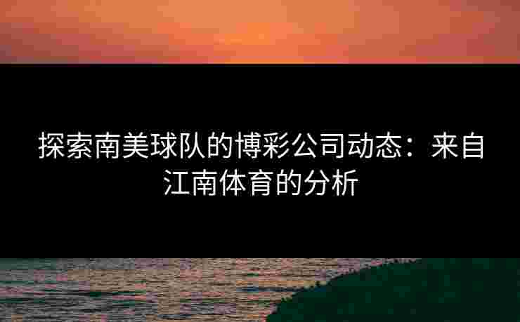 探索南美球队的博彩公司动态：来自江南体育的分析