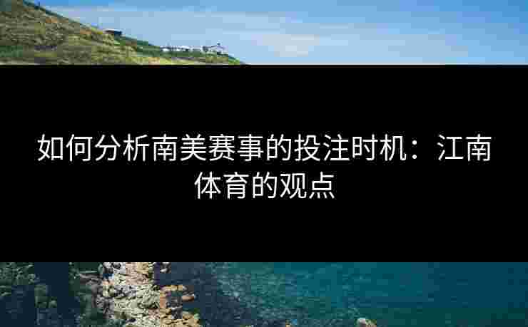 如何分析南美赛事的投注时机：江南体育的观点